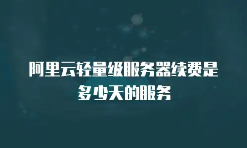 阿里云轻量级服务器续费是多少天的服务