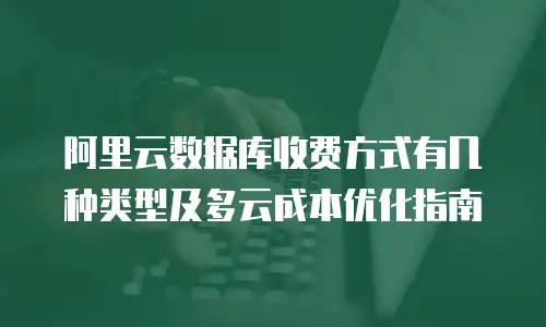 阿里云数据库收费方式有几种类型及多云成本优化指南