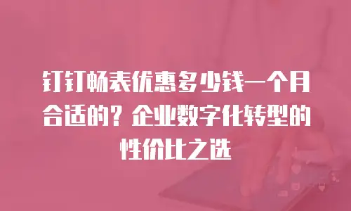 钉钉畅表优惠多少钱一个月合适的？企业数字化转型的性价比之选