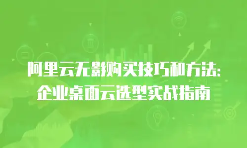 阿里云无影购买技巧和方法：企业桌面云选型实战指南