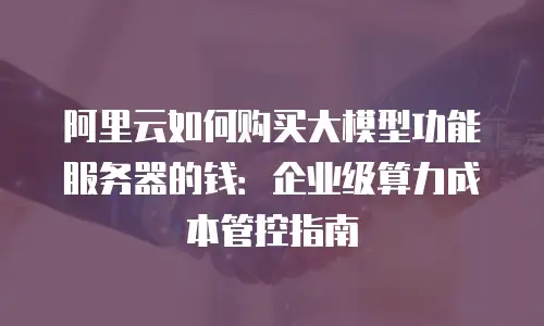 阿里云如何购买大模型功能服务器的钱：企业级算力成本管控指南