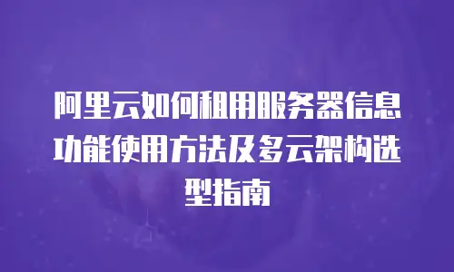 阿里云如何租用服务器信息功能使用方法及多云架构选型指南
