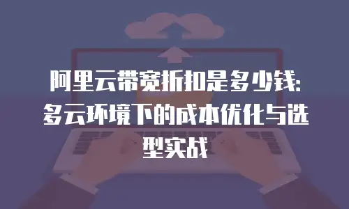 阿里云带宽折扣是多少钱：多云环境下的成本优化与选型实战