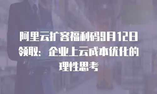 阿里云扩容福利码9月12日领取：企业上云成本优化的理性思考