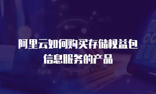阿里云如何购买存储权益包信息服务的产品