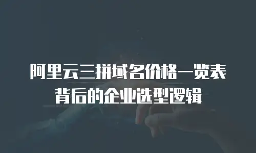 阿里云三拼域名价格一览表背后的企业选型逻辑