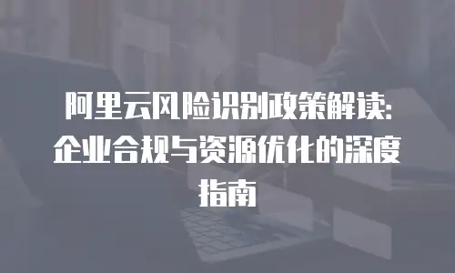 阿里云风险识别政策解读：企业合规与资源优化的深度指南