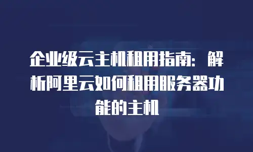 企业级云主机租用指南：解析阿里云如何租用服务器功能的主机