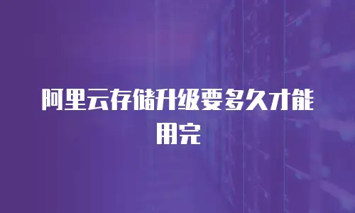 阿里云存储升级要多久才能用完