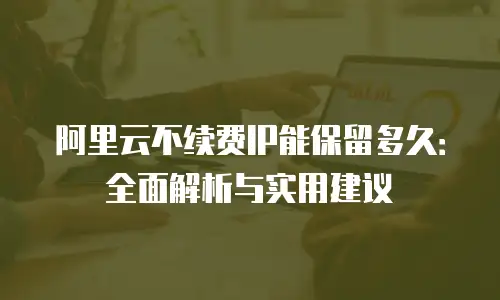 阿里云不续费IP能保留多久：全面解析与实用建议