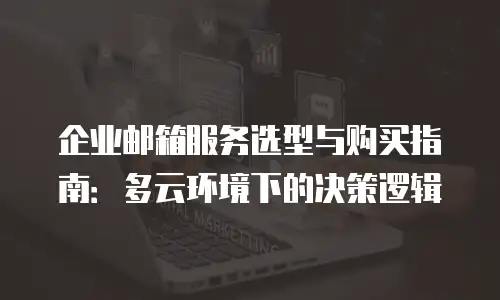 企业邮箱服务选型与购买指南：多云环境下的决策逻辑