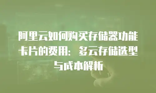 阿里云如何购买存储器功能卡片的费用：多云存储选型与成本解析