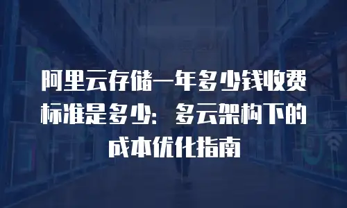 阿里云存储一年多少钱收费标准是多少：多云架构下的成本优化指南