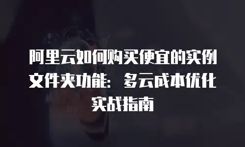 阿里云如何购买便宜的实例文件夹功能：多云成本优化实战指南