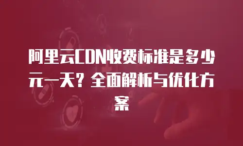 阿里云CDN收费标准是多少元一天？全面解析与优化方案