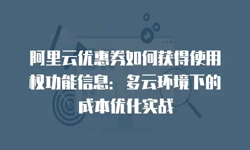 阿里云优惠券如何获得使用权功能信息：多云环境下的成本优化实战