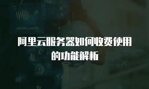 阿里云服务器如何收费使用的功能解析