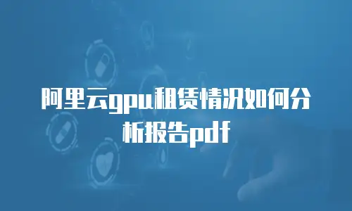阿里云gpu租赁情况如何分析报告pdf