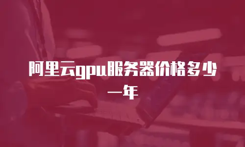 阿里云gpu服务器价格多少一年