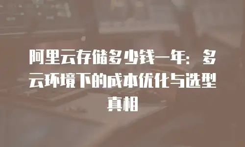 阿里云存储多少钱一年：多云环境下的成本优化与选型真相