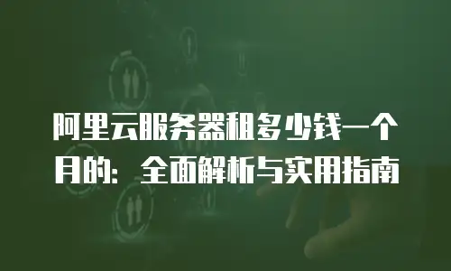 阿里云服务器租多少钱一个月的：全面解析与实用指南