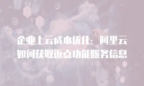 企业上云成本优化：阿里云如何获取返点功能服务信息