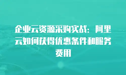 企业云资源采购实战：阿里云如何获得优惠条件和服务费用