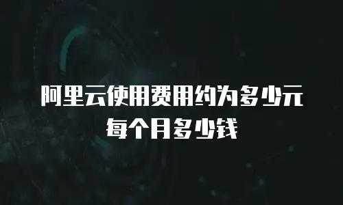 阿里云使用费用约为多少元每个月多少钱