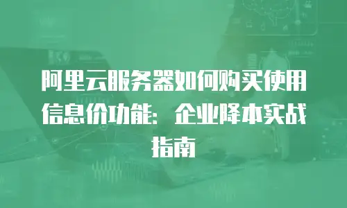 阿里云服务器如何购买使用信息价功能：企业降本实战指南