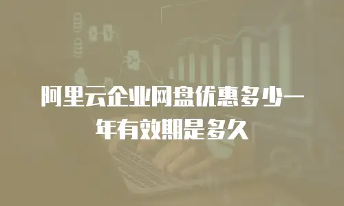 阿里云企业网盘优惠多少一年有效期是多久