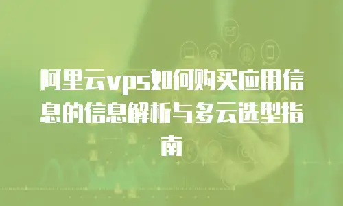 阿里云vps如何购买应用信息的信息解析与多云选型指南