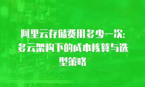 阿里云存储费用多少一次：多云架构下的成本核算与选型策略