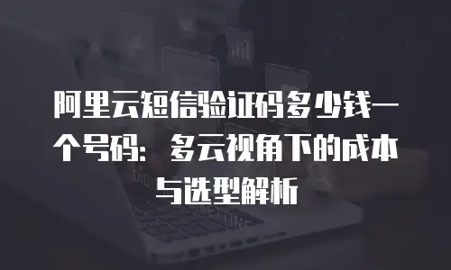 阿里云短信验证码多少钱一个号码：多云视角下的成本与选型解析