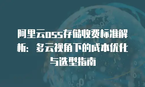 阿里云oss存储收费标准解析：多云视角下的成本优化与选型指南