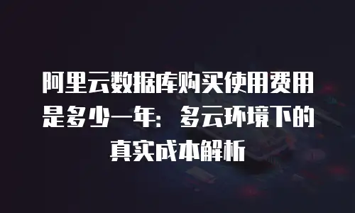 阿里云数据库购买使用费用是多少一年：多云环境下的真实成本解析