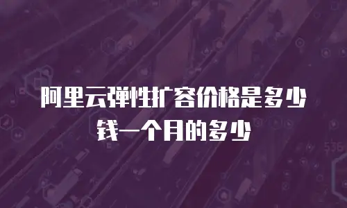 阿里云弹性扩容价格是多少钱一个月的多少