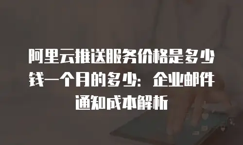 阿里云推送服务价格是多少钱一个月的多少：企业邮件通知成本解析
