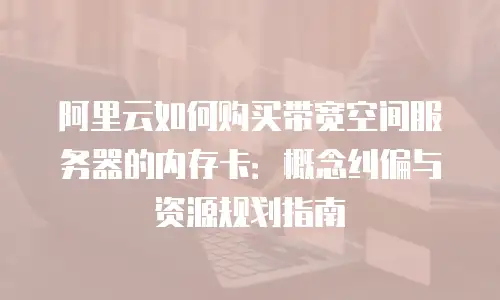 阿里云如何购买带宽空间服务器的内存卡：概念纠偏与资源规划指南