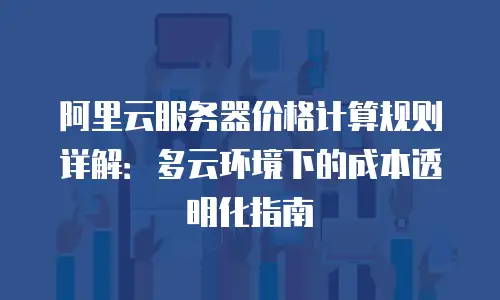 阿里云服务器价格计算规则详解：多云环境下的成本透明化指南