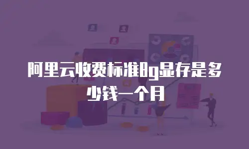 阿里云收费标准8g显存是多少钱一个月