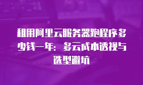 租用阿里云服务器跑程序多少钱一年：多云成本透视与选型避坑