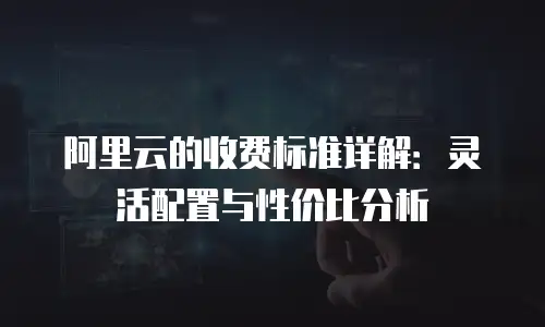 阿里云的收费标准详解：灵活配置与性价比分析
