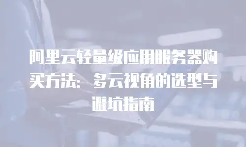 阿里云轻量级应用服务器购买方法：多云视角的选型与避坑指南