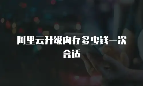 阿里云升级内存多少钱一次合适