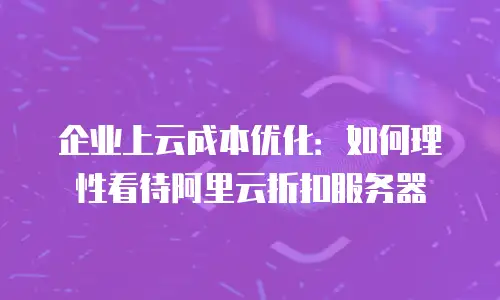 企业上云成本优化：如何理性看待阿里云折扣服务器