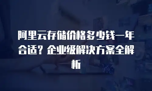 阿里云存储价格多少钱一年合适？企业级解决方案全解析