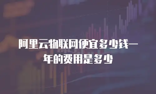 阿里云物联网便宜多少钱一年的费用是多少