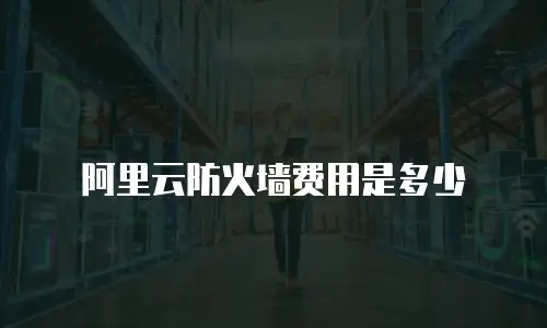阿里云防火墙费用是多少