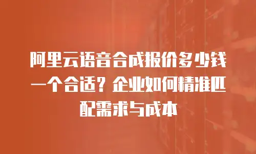 阿里云语音合成报价多少钱一个合适？企业如何精准匹配需求与成本