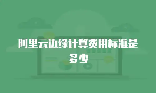 阿里云边缘计算费用标准是多少